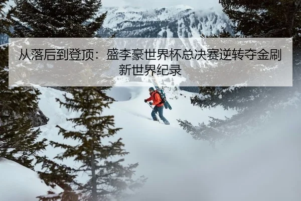 从落后到登顶：盛李豪世界杯总决赛逆转夺金刷新世界纪录