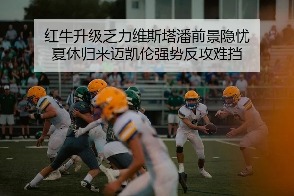 红牛升级乏力维斯塔潘前景隐忧 夏休归来迈凯伦强势反攻难挡