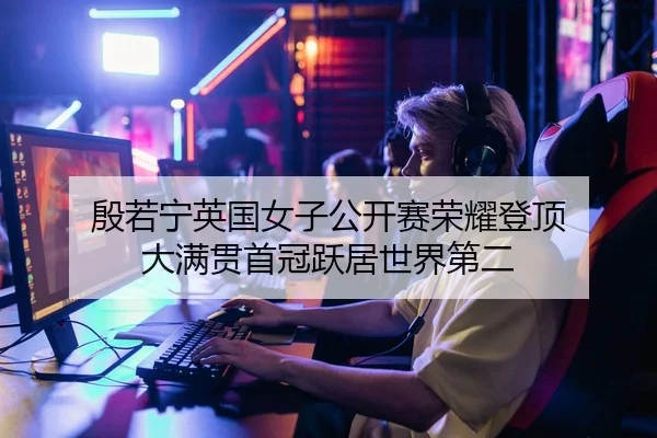殷若宁英国女子公开赛荣耀登顶 大满贯首冠跃居世界第二